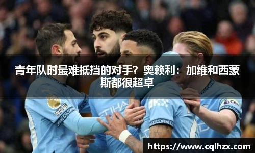 青年队时最难抵挡的对手？奥赖利：加维和西蒙斯都很超卓